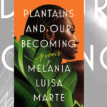 Plantains and Our Becoming by Melania Luisa Marte Review – Exploring Identity and Liberation